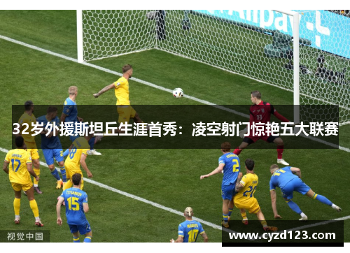 32岁外援斯坦丘生涯首秀：凌空射门惊艳五大联赛