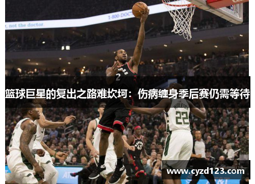 篮球巨星的复出之路难坎坷：伤病缠身季后赛仍需等待