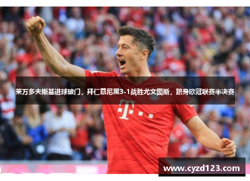 莱万多夫斯基进球破门，拜仁慕尼黑3-1战胜尤文图斯，跻身欧冠联赛半决赛